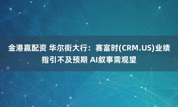 金港赢配资 华尔街大行:赛富时(CRM.US)业绩指引不及预期 AI叙事需观望