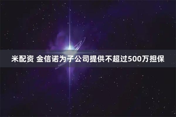 米配资 金信诺为子公司提供不超过500万担保
