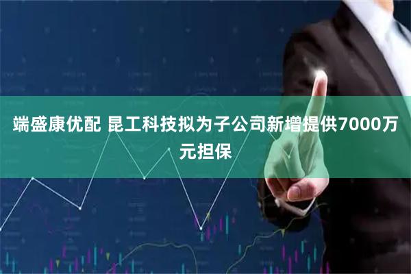 端盛康优配 昆工科技拟为子公司新增提供7000万元担保