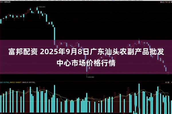 富邦配资 2025年9月8日广东汕头农副产品批发中心市场价格行情