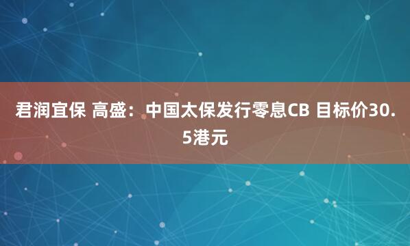君润宜保 高盛：中国太保发行零息CB 目标价30.5港元