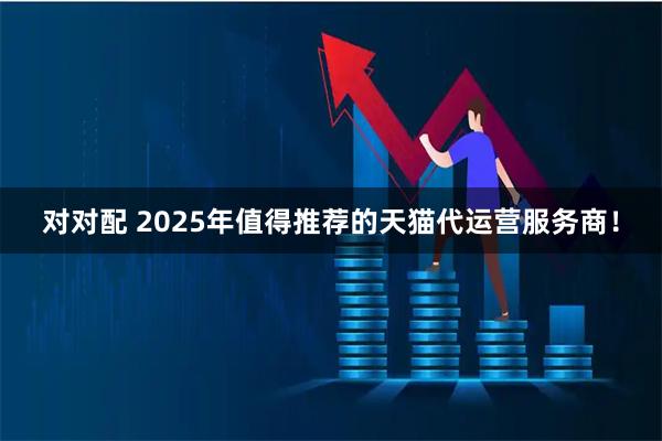 对对配 2025年值得推荐的天猫代运营服务商!
