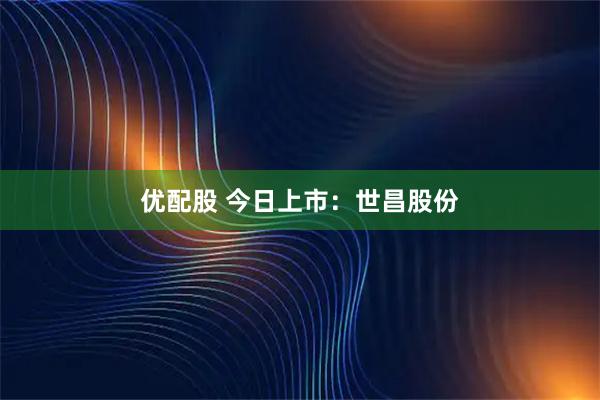 优配股 今日上市:世昌股份