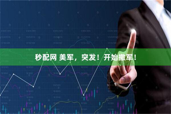 秒配网 美军,突发!开始撤军!