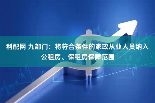 利配网 九部门:将符合条件的家政从业人员纳入公租房、保租房保障范围