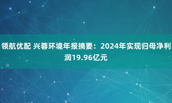 领航优配 兴蓉环境年报摘要:2024年实现归母净利润19.96亿元