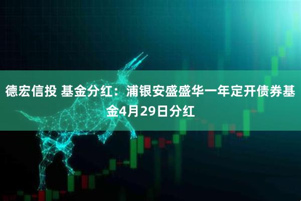 德宏信投 基金分红:浦银安盛盛华一年定开债券基金4月29日分红