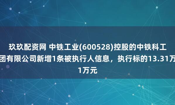 玖玖配资网 中铁工业(600528)控股的中铁科工集团有限公司新增1条被执行人信息,执行标的13.31万元