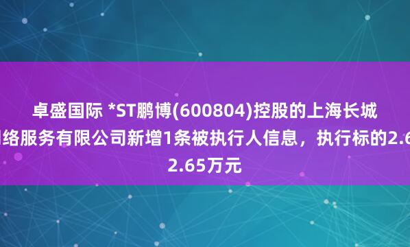 卓盛国际 *ST鹏博(600804)控股的上海长城宽带网络服务有限公司新增1条被执行人信息,执行标的2.65万元
