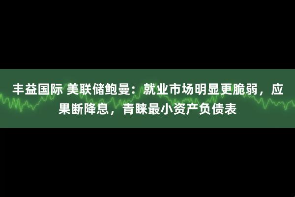 丰益国际 美联储鲍曼:就业市场明显更脆弱,应果断降息,青睐最小资产负债表