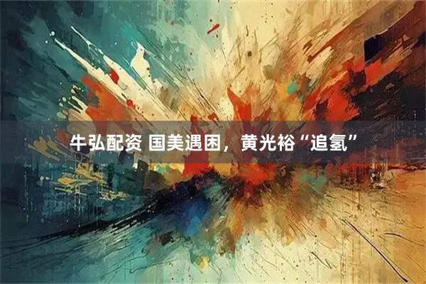 牛弘配资 国美遇困,黄光裕“追氢”