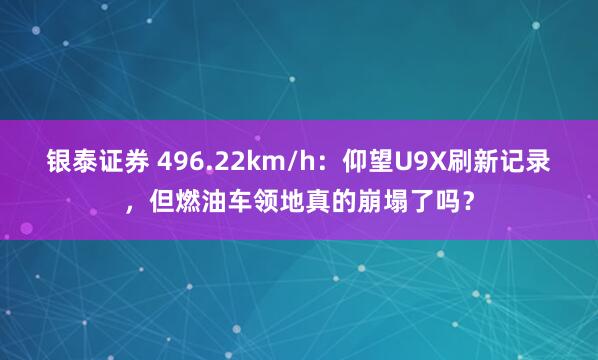 银泰证券 496.22km/h:仰望U9X刷新记录,但燃油车领地真的崩塌了吗?