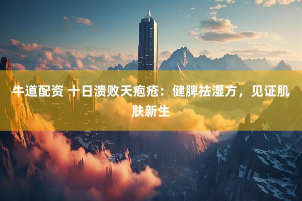 牛道配资 十日溃败天疱疮:健脾祛湿方,见证肌肤新生