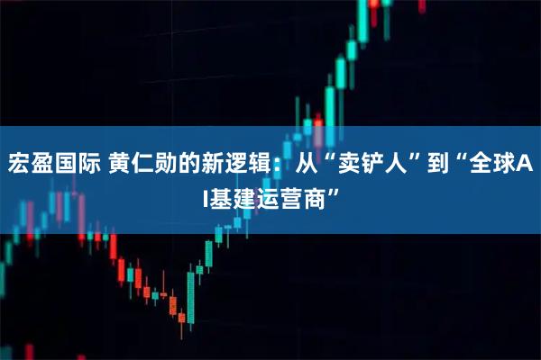 宏盈国际 黄仁勋的新逻辑:从“卖铲人”到“全球AI基建运营商”