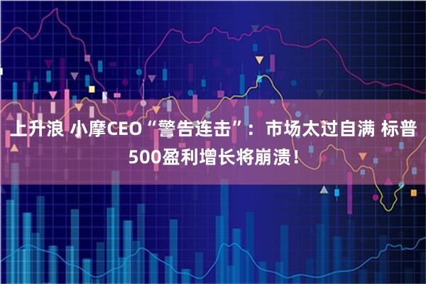 上升浪 小摩CEO“警告连击”:市场太过自满 标普500盈利增长将崩溃!