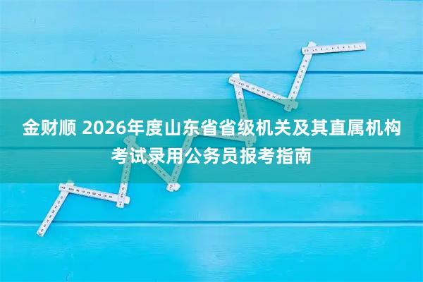 金财顺 2026年度山东省省级机关及其直属机构考试录用公务员报考指南