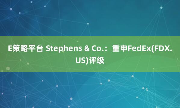 E策略平台 Stephens & Co.：重申FedEx(FDX.US)评级