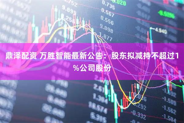 鼎泽配资 万胜智能最新公告：股东拟减持不超过1%公司股份