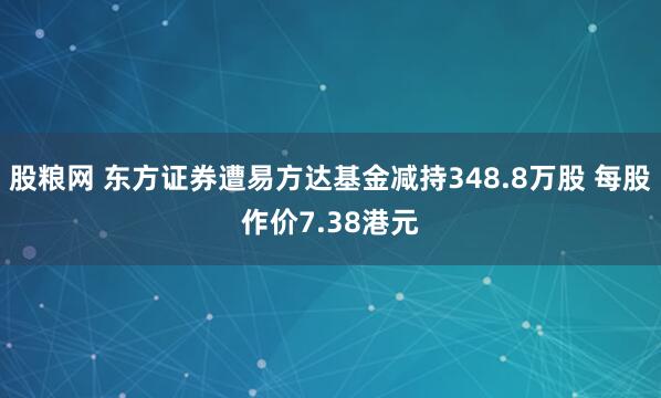股粮网 东方证券遭易方达基金减持348.8万股 每股作价7.38港元