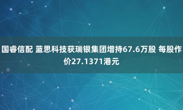 国睿信配 蓝思科技获瑞银集团增持67.6万股 每股作价27.1371港元