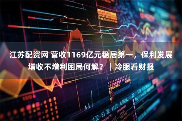 江苏配资网 营收1169亿元稳居第一，保利发展增收不增利困局何解？｜冷眼看财报