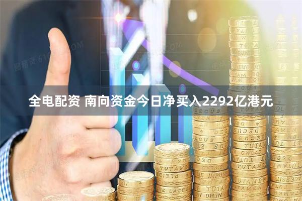 全电配资 南向资金今日净买入2292亿港元