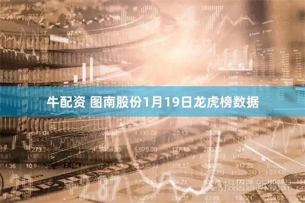牛配资 图南股份1月19日龙虎榜数据