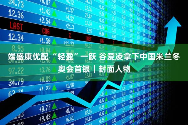 端盛康优配 “轻盈”一跃 谷爱凌拿下中国米兰冬奥会首银｜封面人物