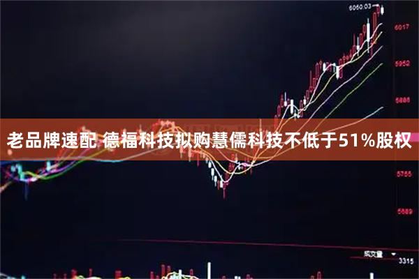 老品牌速配 德福科技拟购慧儒科技不低于51%股权