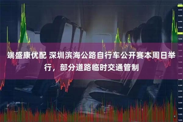 端盛康优配 深圳滨海公路自行车公开赛本周日举行，部分道路临时交通管制