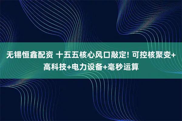 无锡恒鑫配资 十五五核心风口敲定! 可控核聚变+高科技+电力设备+毫秒运算
