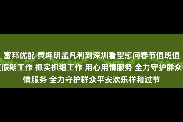 富邦优配 黄坤明孟凡利到深圳看望慰问春节值班值守人员并检查调度假期工作 抓实抓细工作 用心用情服务 全力守护群众平安欢乐祥和过节