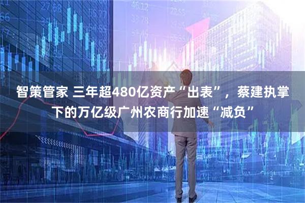 智策管家 三年超480亿资产“出表”，蔡建执掌下的万亿级广州农商行加速“减负”