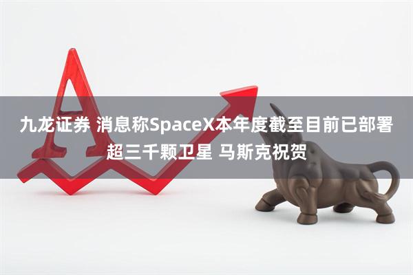 九龙证券 消息称SpaceX本年度截至目前已部署超三千颗卫星 马斯克祝贺