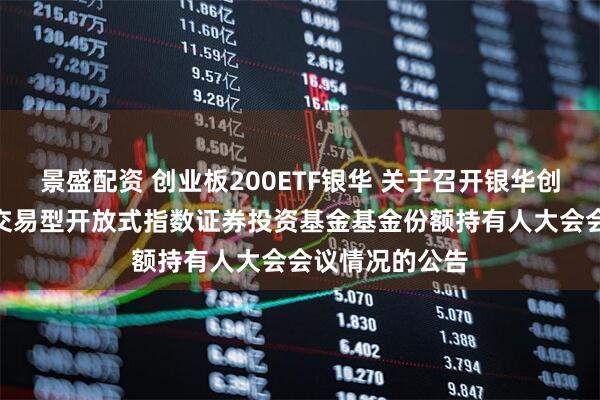 景盛配资 创业板200ETF银华 关于召开银华创业板中盘200交易型开放式指数证券投资基金基金份额持有人大会会议情况的公告