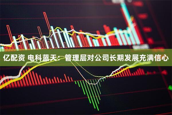 亿配资 电科蓝天：管理层对公司长期发展充满信心
