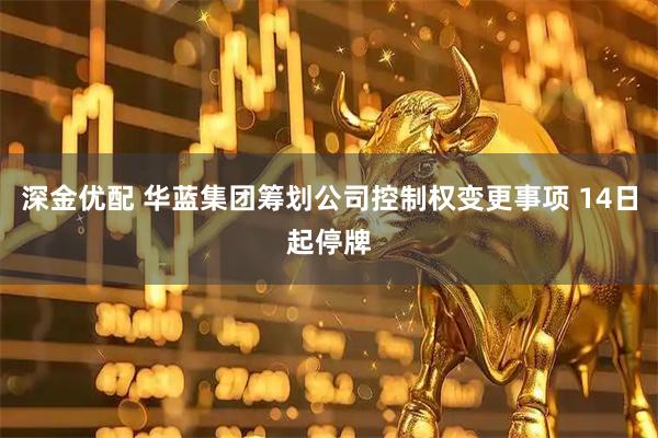 深金优配 华蓝集团筹划公司控制权变更事项 14日起停牌