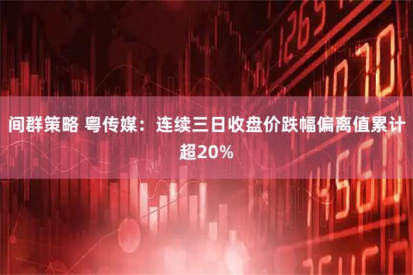 间群策略 粤传媒：连续三日收盘价跌幅偏离值累计超20%