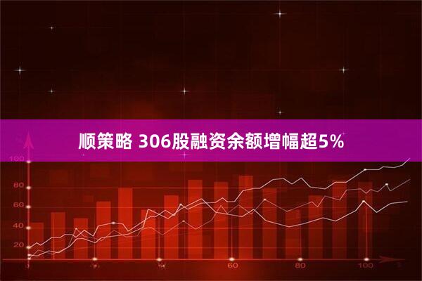 顺策略 306股融资余额增幅超5%