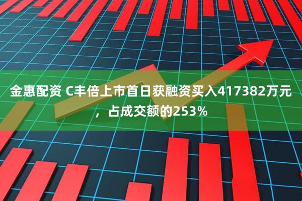 金惠配资 C丰倍上市首日获融资买入417382万元,占成交额的253%