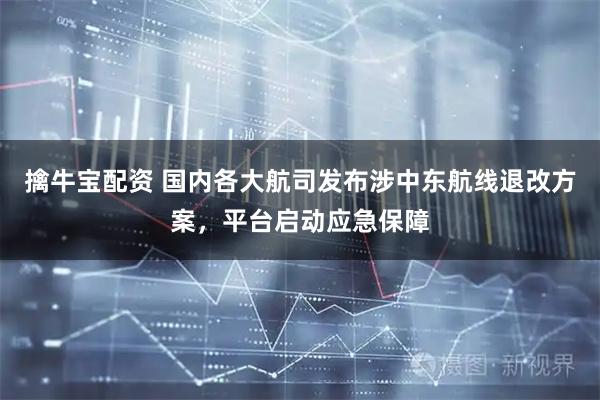 擒牛宝配资 国内各大航司发布涉中东航线退改方案，平台启动应急保障