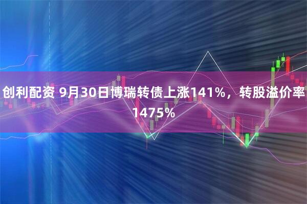创利配资 9月30日博瑞转债上涨141%，转股溢价率1475%