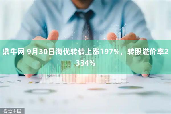 鼎牛网 9月30日海优转债上涨197%，转股溢价率2334%