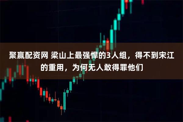 聚赢配资网 梁山上最强悍的3人组,得不到宋江的重用,为何无人敢得罪他们