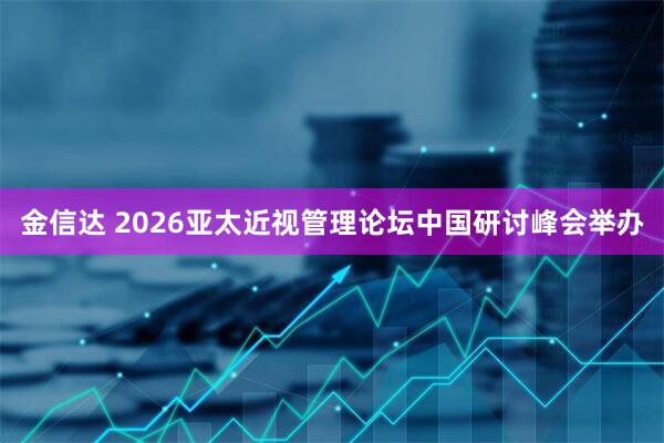 金信达 2026亚太近视管理论坛中国研讨峰会举办