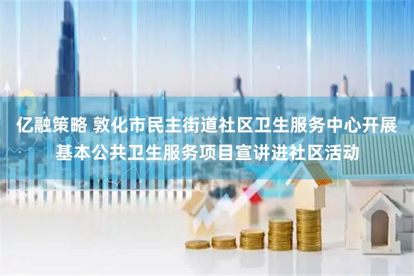 亿融策略 敦化市民主街道社区卫生服务中心开展基本公共卫生服务项目宣讲进社区活动
