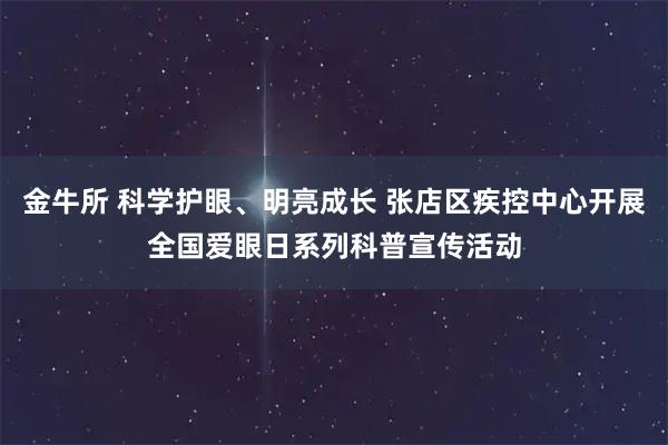 金牛所 科学护眼、明亮成长 张店区疾控中心开展全国爱眼日系列科普宣传活动