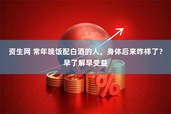 资生网 常年晚饭配白酒的人，身体后来咋样了？早了解早受益