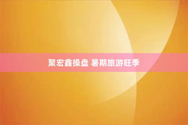 聚宏鑫操盘 暑期旅游旺季