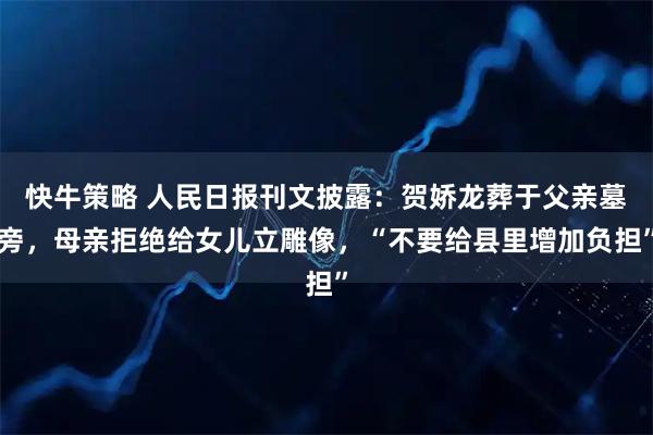 快牛策略 人民日报刊文披露：贺娇龙葬于父亲墓旁，母亲拒绝给女儿立雕像，“不要给县里增加负担”